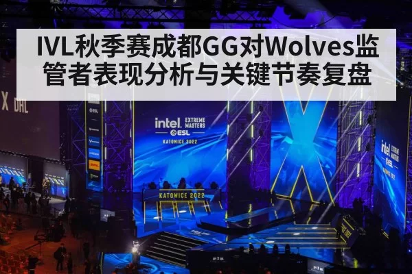 IVL秋季赛成都GG对Wolves监管者表现分析与关键节奏复盘